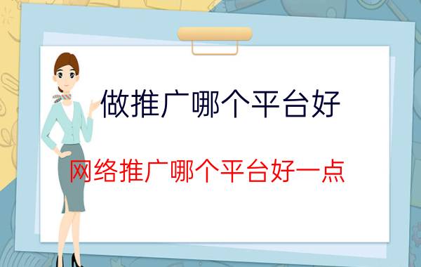 做推广哪个平台好 网络推广哪个平台好一点？